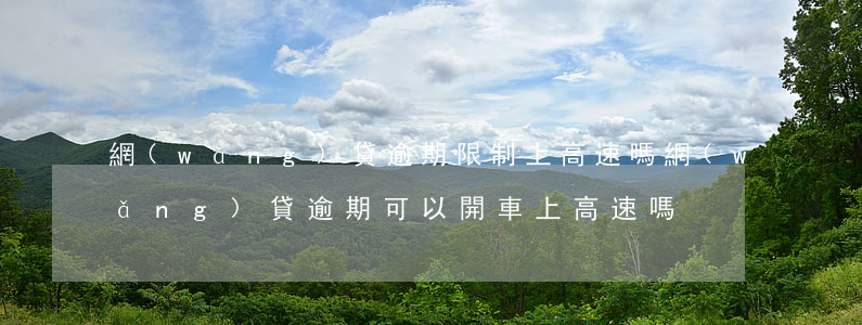 網(wǎng)貸逾期限制上高速嗎(網(wǎng)貸逾期可以開車上高速嗎)