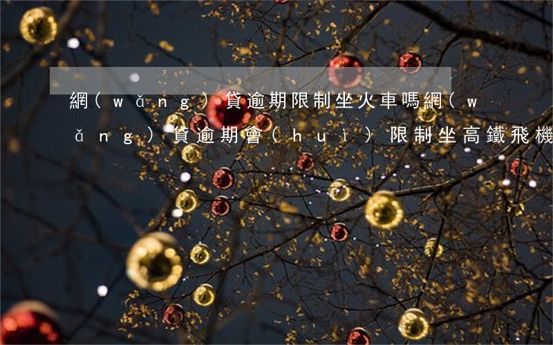 網(wǎng)貸逾期限制坐火車嗎(網(wǎng)貸逾期會(huì)限制坐高鐵飛機(jī)嗎)
