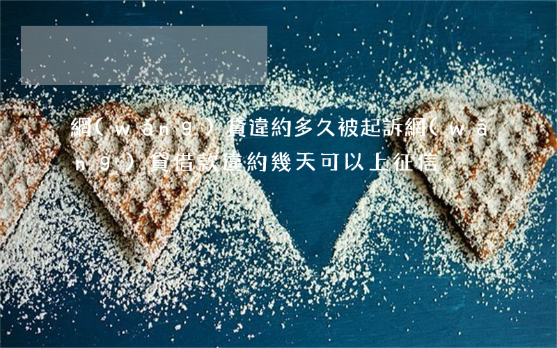 網(wǎng)貸違約多久被起訴 網(wǎng)貸借款違約幾天可以上征信
