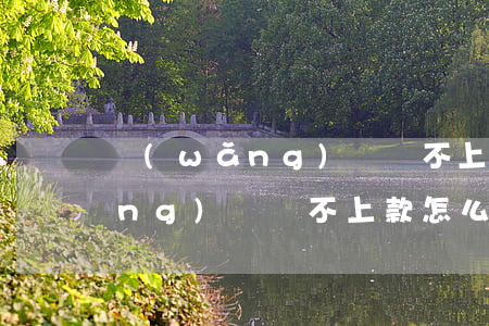 網(wǎng)貸還不上款怎么辦(網(wǎng)貸還不上款怎么辦呢)