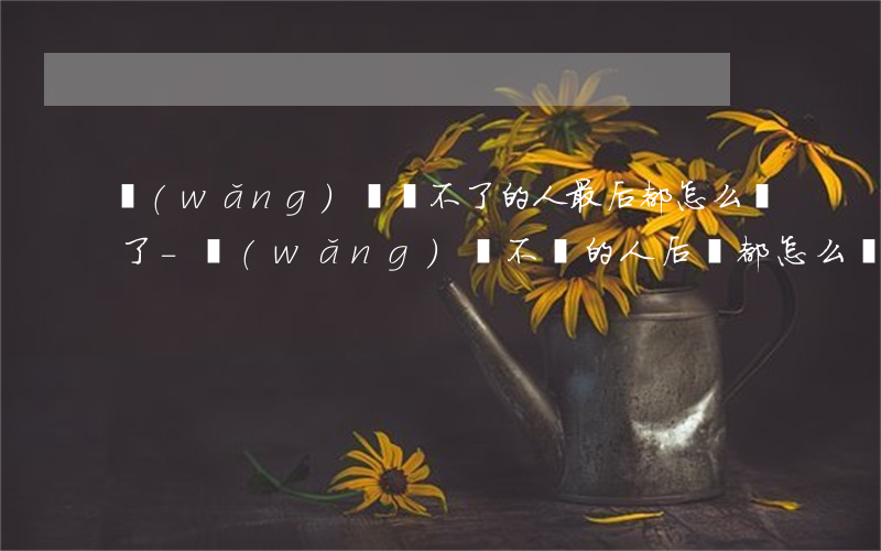 網(wǎng)貸還不了的人最后都怎么樣了-網(wǎng)貸不還的人后來都怎么樣了