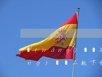網(wǎng)貸還不起下催繳函(網(wǎng)貸還不起下催繳函)