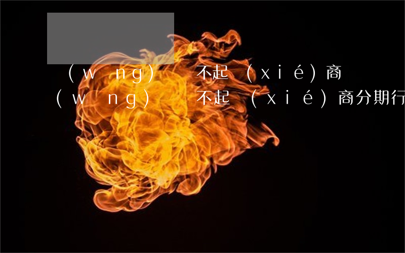 網(wǎng)貸還不起協(xié)商 網(wǎng)貸還不起協(xié)商分期行不行