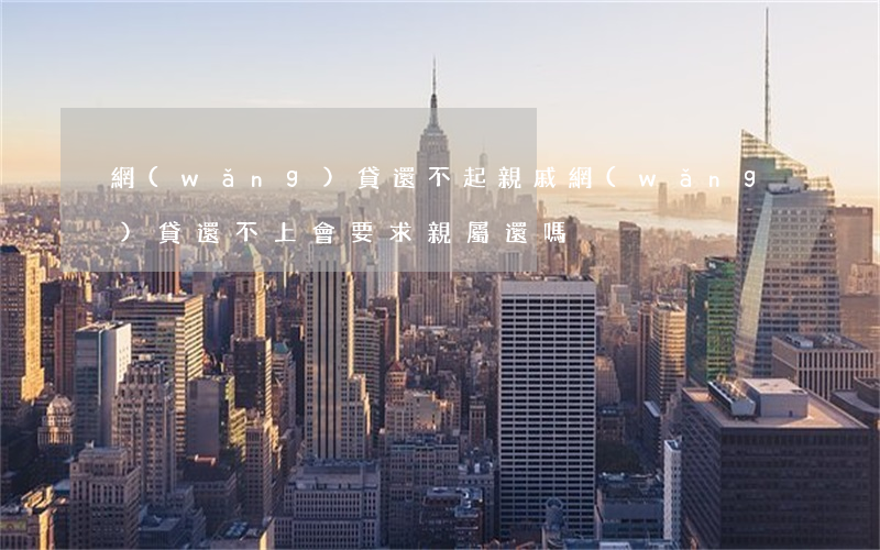 網(wǎng)貸還不起親戚(網(wǎng)貸還不上會要求親屬還嗎)