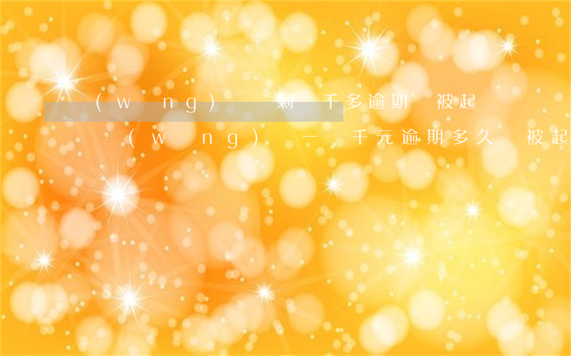 網(wǎng)貸還剩兩千多逾期會被起訴嗎(網(wǎng)貸一兩千元逾期多久會被起訴)