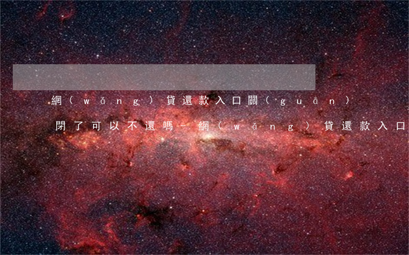 網(wǎng)貸還款入口關(guān)閉了可以不還嗎-網(wǎng)貸還款入口關(guān)閉了可以不還嗎怎么辦