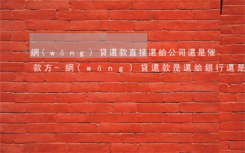 網(wǎng)貸還款直接還給公司還是催款方-網(wǎng)貸還款是還給銀行還是公司