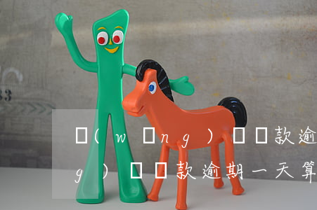 網(wǎng)貸還款逾期一天(網(wǎng)貸還款逾期一天算逾期嗎)