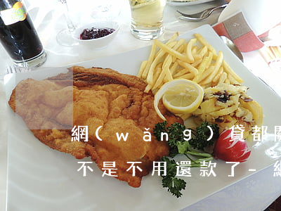 網(wǎng)貸都關(guān)閉了是不是不用還款了-網(wǎng)貸都關(guān)閉了是不是不用還款了呀