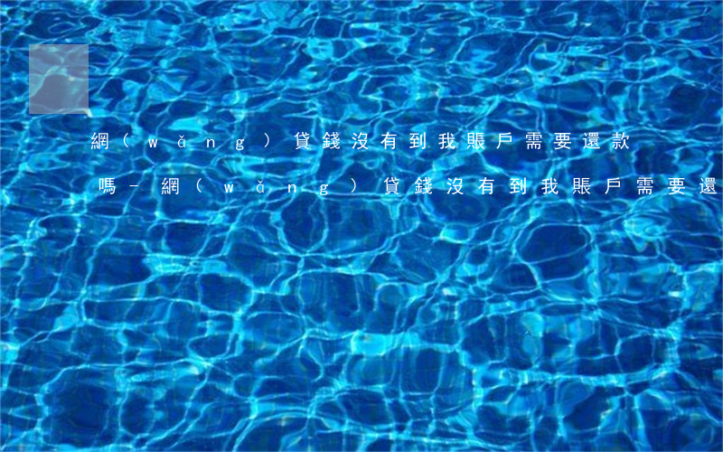網(wǎng)貸錢沒有到我賬戶需要還款嗎-網(wǎng)貸錢沒有到我賬戶需要還款嗎怎么辦