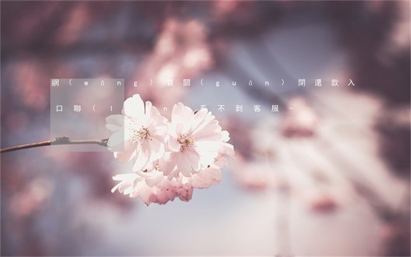 網(wǎng)貸關(guān)閉還款入口聯(lián)系不到客服-
