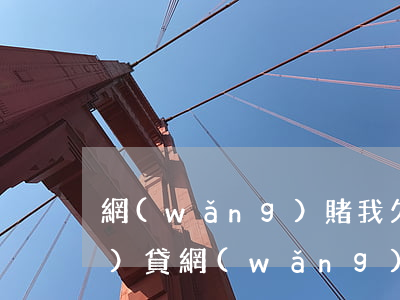 網(wǎng)賭我欠了4萬網(wǎng)貸(網(wǎng)賭欠網(wǎng)貸14萬怎么辦)