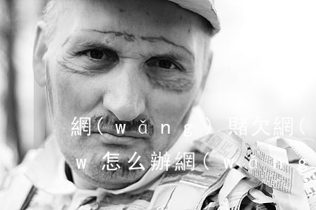 網(wǎng)賭欠網(wǎng)貸15w怎么辦(網(wǎng)賭負(fù)債15萬怎么辦)