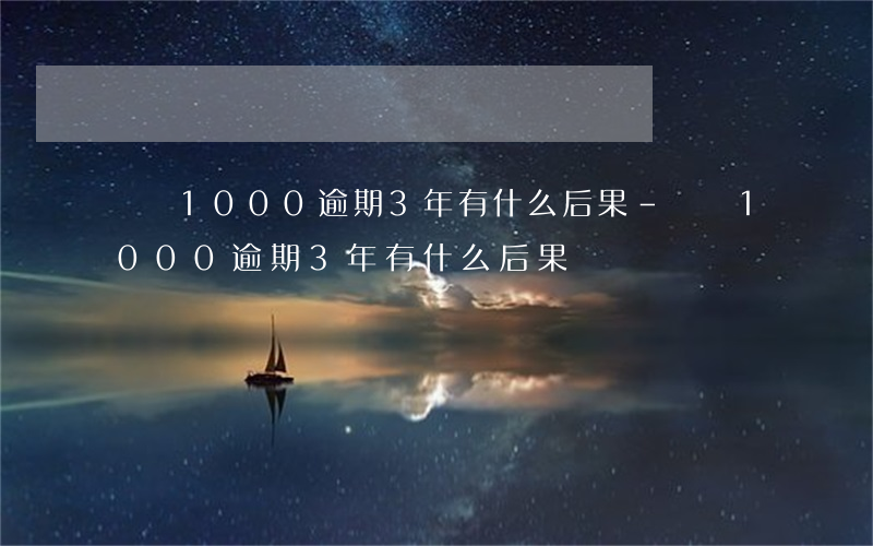 網貸1000逾期3年有什么后果-網貸1000逾期3年有什么后果嗎