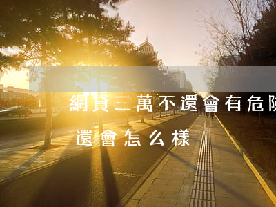 網貸三萬不還會有危險嗎(網貸欠款3萬多不還會怎么樣)