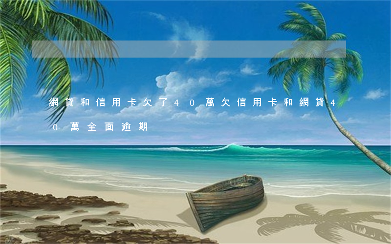 網貸和信用卡欠了40萬(欠信用卡和網貸40萬全面逾期)
