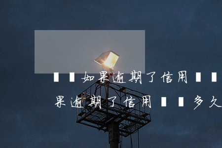 網貸如果逾期了信用記錄多久恢復-網貸如果逾期了信用記錄多久恢復正常