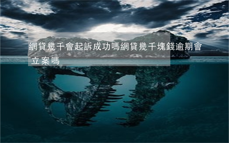 網貸幾千會起訴成功嗎(網貸幾千塊錢逾期會立案嗎)