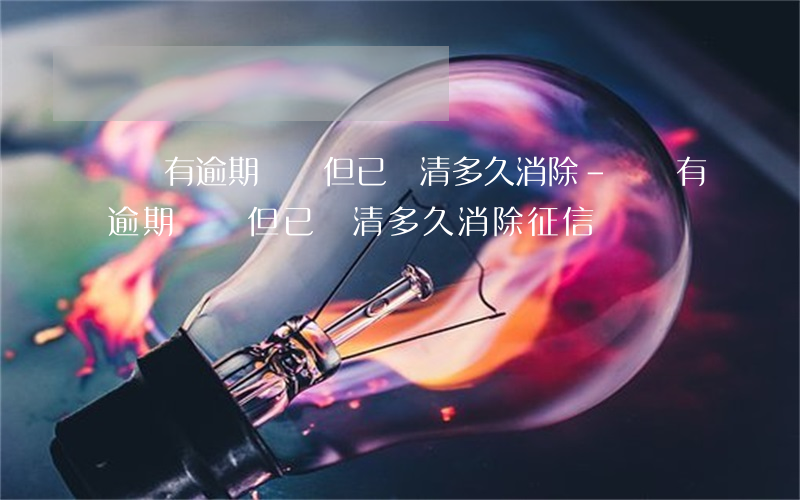 網貸有逾期記錄但已結清多久消除-網貸有逾期記錄但已結清多久消除征信