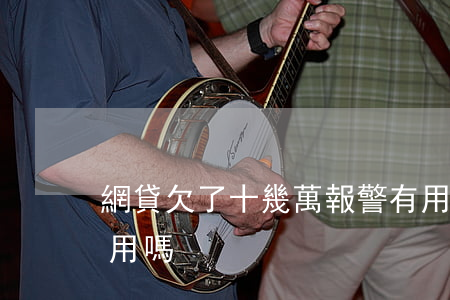 網貸欠了十幾萬報警有用么(欠了網貸報警有用嗎)