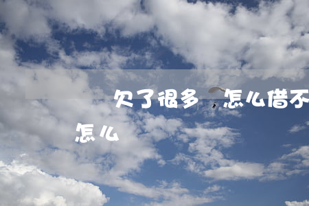 網貸欠了很多錢怎么借(不知道欠了多少網貸怎么辦)