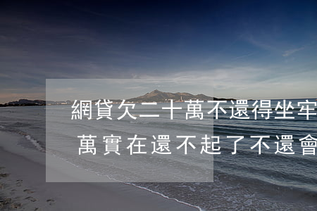 網貸欠二十萬不還得坐牢幾年(欠網貸30多萬實在還不起了,不還會怎樣,要坐牢嗎?)