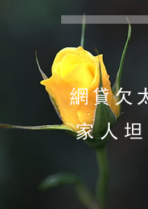 網貸欠太多怎么和家里坦白(網貸太多怎么和家人坦白)