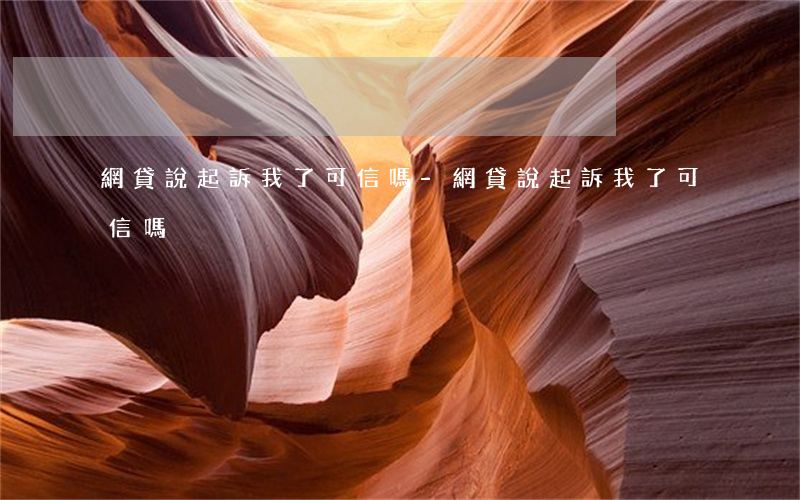 網貸說起訴我了可信嗎-網貸說起訴我了可信嗎