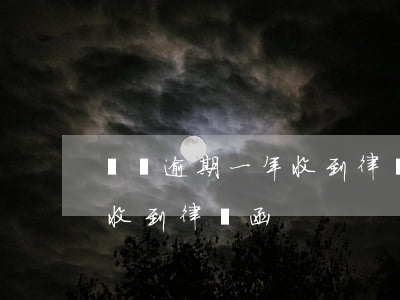 網貸逾期一年收到律師函（網貸逾期一個月沒收到律師函）