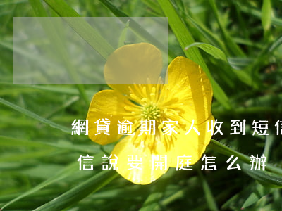網貸逾期家人收到短信(網貸逾期家人收到短信說要開庭怎么辦)