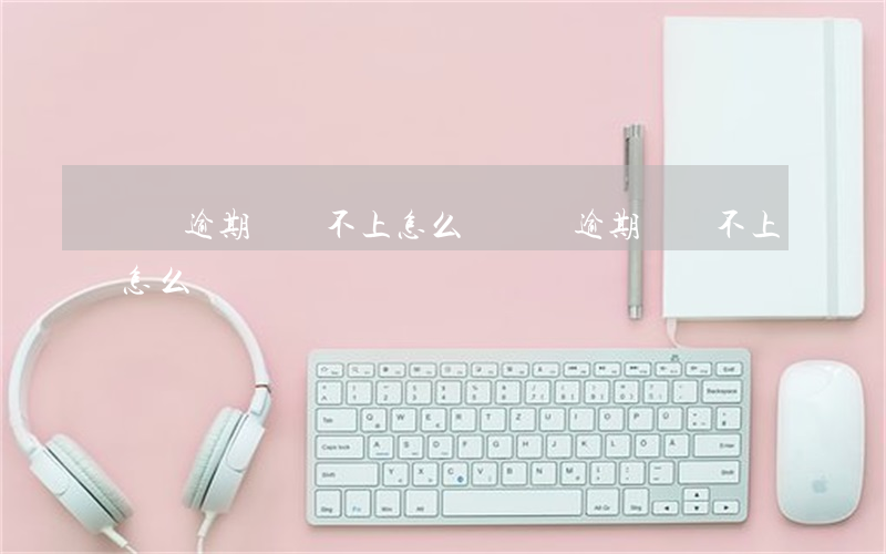網貸逾期暫時不上怎么辦(網貸逾期暫時不上怎么辦)