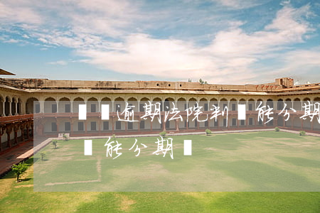 網貸逾期法院判決能分期嗎 網貸逾期法院判決能分期嗎