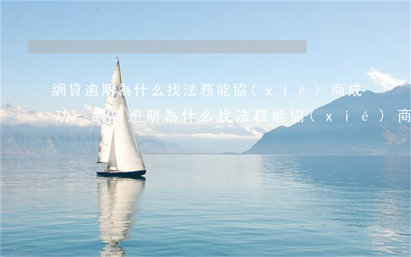 網貸逾期為什么找法務能協(xié)商成功-網貸逾期為什么找法務能協(xié)商成功呢