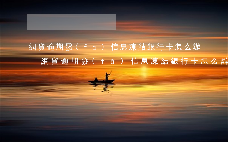 網貸逾期發(fā)信息凍結銀行卡怎么辦-網貸逾期發(fā)信息凍結銀行卡怎么辦呢