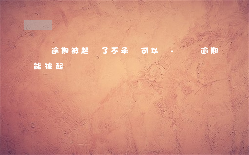 網貸逾期被起訴了不承認可以嗎-網貸逾期能被起訴嗎