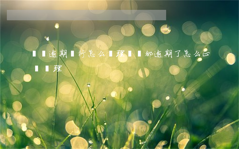 網貸逾期銀行怎么處理(網貸都逾期了怎么正確處理)