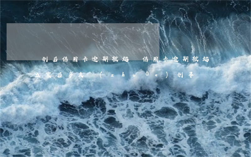 緩刑后信用卡逾期被起訴（信用卡逾期被起訴立案后多久轉(zhuǎn)刑事）