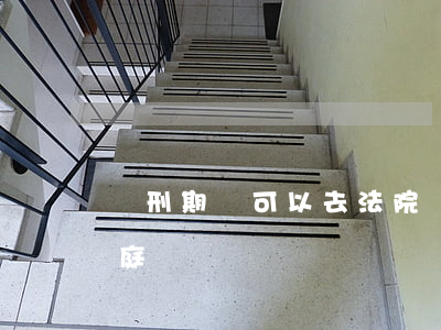 緩刑期間可以去法院開庭嗎(判緩刑需要上法庭嗎)