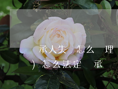 繼承人失蹤怎么處理(繼承人失聯(lián)怎么法定繼承嗎)