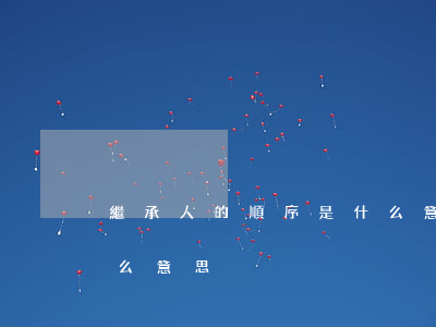 繼承人的順序是什么意思(繼承人的順序是什么意思)