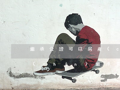 繼承公證可以房產(chǎn)過戶嗎(房產(chǎn)繼承需要公證嗎?)