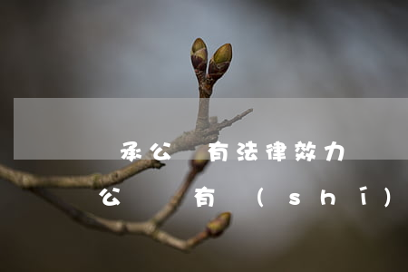 繼承公證有法律效力嗎(繼承權(quán)公證書有時(shí)效嗎)