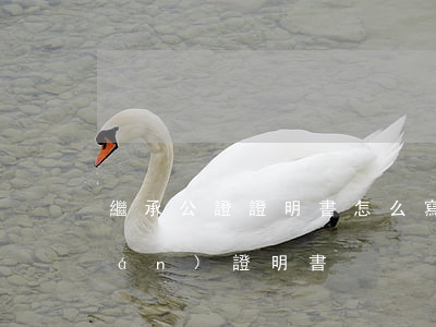 繼承公證證明書怎么寫(公證處繼承權(quán)證明書)