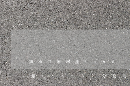 繼承共同房產(chǎn)怎么分割(繼承財產(chǎn) 分割前屬于共同共有)