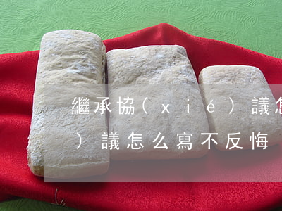 繼承協(xié)議怎么寫(繼承協(xié)議怎么寫不反悔)