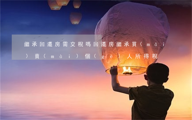 繼承回遷房需交稅嗎(回遷房繼承買(mǎi)賣(mài)個(gè)人所得稅)