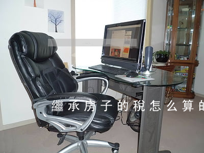 繼承房子的稅怎么算的(繼承房子需要多少稅)