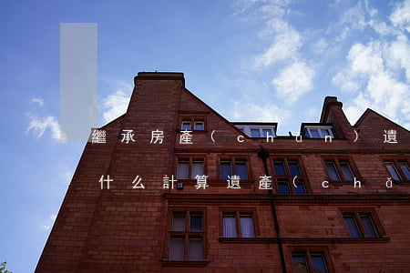 繼承房產(chǎn)遺產(chǎn)按什么計算(遺產(chǎn)繼承算婚后財產(chǎn)嗎)