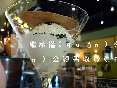 繼承權(quán)公證書(繼承權(quán)公證書收費(fèi)標(biāo)準(zhǔn))