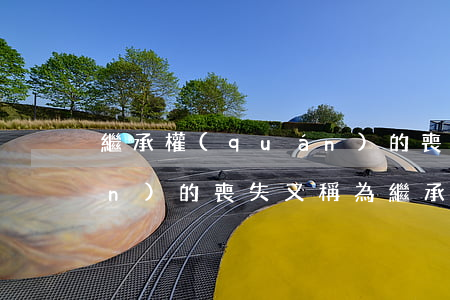 繼承權(quán)的喪失(繼承權(quán)的喪失,又稱為繼承權(quán)的剝奪)